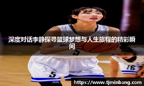 深度对话李静探寻篮球梦想与人生旅程的精彩瞬间