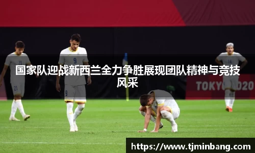 国家队迎战新西兰全力争胜展现团队精神与竞技风采