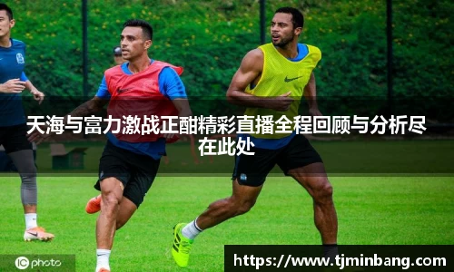 天海与富力激战正酣精彩直播全程回顾与分析尽在此处